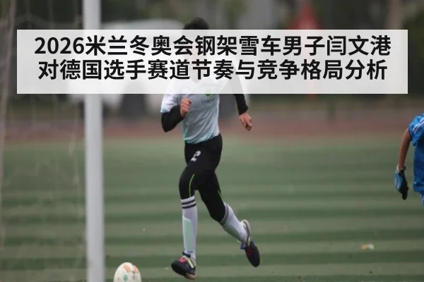 2026米兰冬奥会钢架雪车男子闫文港对德国选手赛道节奏与竞争格局分析