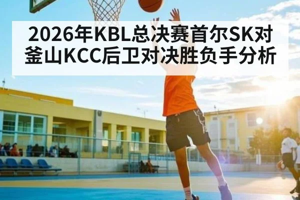 2026年KBL总决赛首尔SK对釜山KCC后卫对决胜负手分析